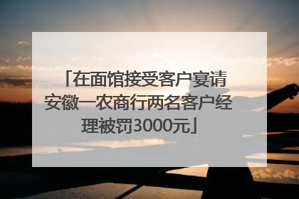 在面馆接受客户宴请 安徽一农商行两名客户经理被罚3000元