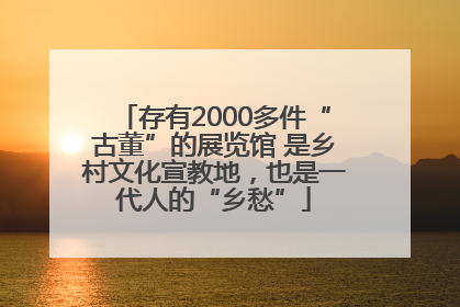 存有2000多件“古董”的展览馆 是乡村文化宣教地，也是一代人的“乡愁”