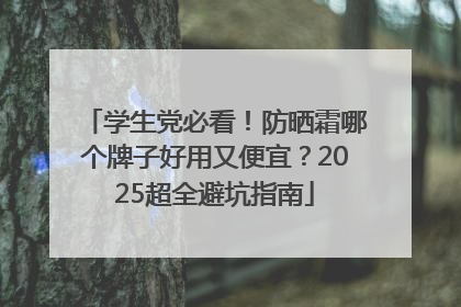 学生党必看！防晒霜哪个牌子好用又便宜？2025超全避坑指南