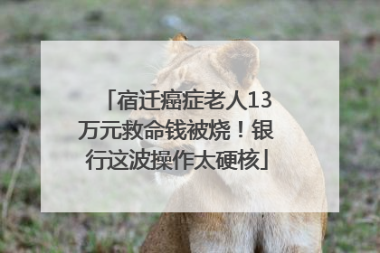 宿迁癌症老人13万元救命钱被烧！银行这波操作太硬核