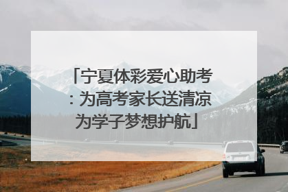 宁夏体彩爱心助考：为高考家长送清凉 为学子梦想护航