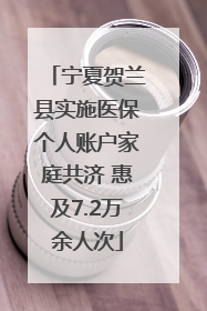 宁夏贺兰县实施医保个人账户家庭共济 惠及7.2万余人次