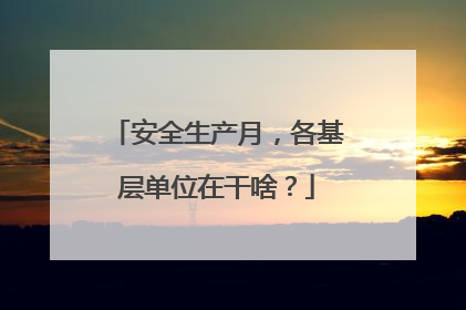 安全生产月，各基层单位在干啥？