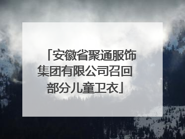 安徽省聚通服饰集团有限公司召回部分儿童卫衣