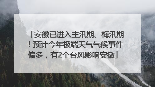 安徽已进入主汛期、梅汛期！预计今年极端天气气候事件偏多，有2个台风影响安徽