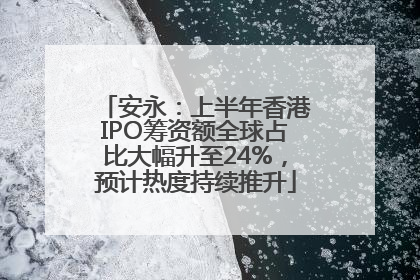 安永：上半年香港IPO筹资额全球占比大幅升至24%，预计热度持续推升
