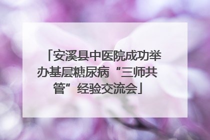 安溪县中医院成功举办基层糖尿病“三师共管”经验交流会