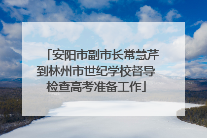 安阳市副市长常慧芹到林州市世纪学校督导检查高考准备工作