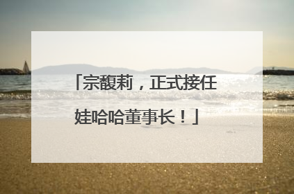 宗馥莉，正式接任娃哈哈董事长！
