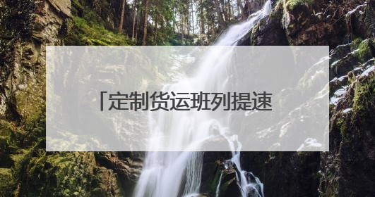 定制货运班列提速 护航企业物流畅通