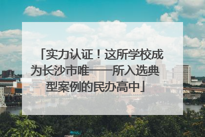 实力认证！这所学校成为长沙市唯一一所入选典型案例的民办高中