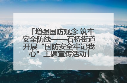 增强国防观念 筑牢安全防线——石桥街道开展“国防安全牢记我心”主题宣传活动
