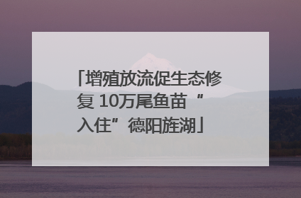 增殖放流促生态修复 10万尾鱼苗“入住”德阳旌湖