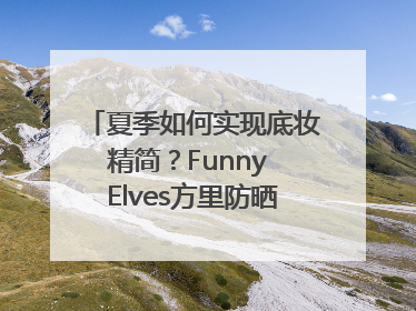 夏季如何实现底妆精简？Funny Elves方里防晒粉底液一步到位