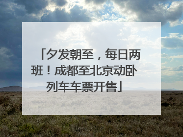 夕发朝至，每日两班！成都至北京动卧列车车票开售