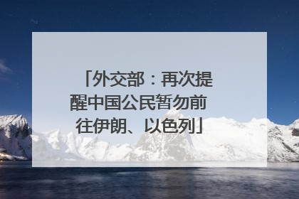 外交部：再次提醒中国公民暂勿前往伊朗、以色列