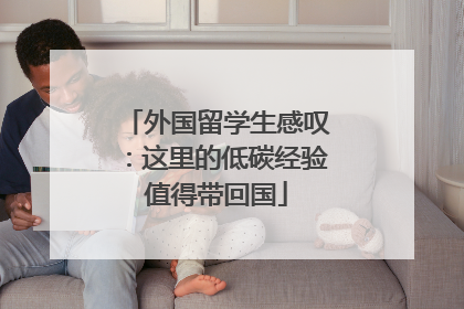 外国留学生感叹：这里的低碳经验值得带回国
