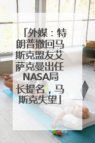 外媒：特朗普撤回马斯克盟友艾萨克曼出任NASA局长提名，马斯克失望