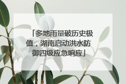 多地雨量破历史极值，湖南启动洪水防御四级应急响应