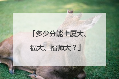 多少分能上厦大、福大、福师大？