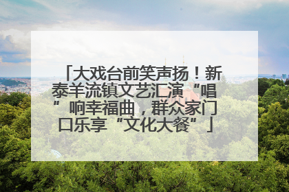 大戏台前笑声扬！新泰羊流镇文艺汇演“唱”响幸福曲，群众家门口乐享“文化大餐”
