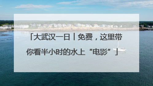大武汉一日︱免费，这里带你看半小时的水上“电影”