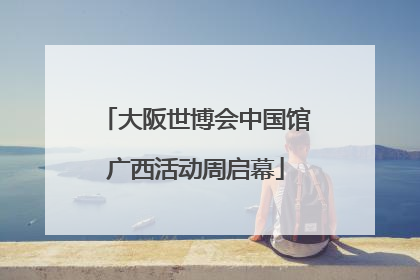 大阪世博会中国馆广西活动周启幕