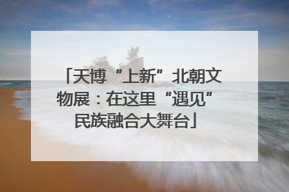 天博“上新”北朝文物展：在这里“遇见”民族融合大舞台