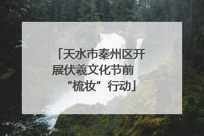 天水市秦州区开展伏羲文化节前 “梳妆”行动
