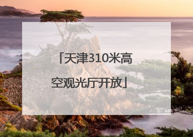 天津310米高空观光厅开放
