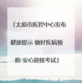 太原市疾控中心发布健康提示 做好疾病预防 安心迎接考试