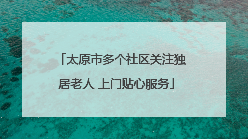 太原市多个社区关注独居老人 上门贴心服务