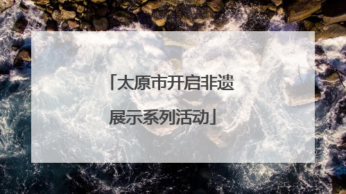 太原市开启非遗展示系列活动