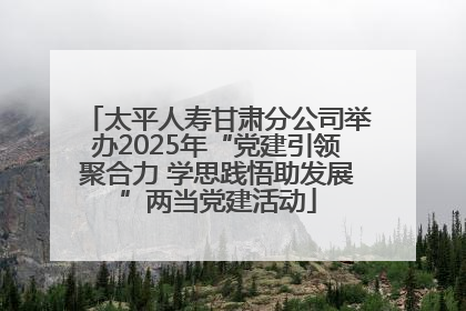 太平人寿甘肃分公司举办2025年“党建引领聚合力 学思践悟助发展”两当党建活动