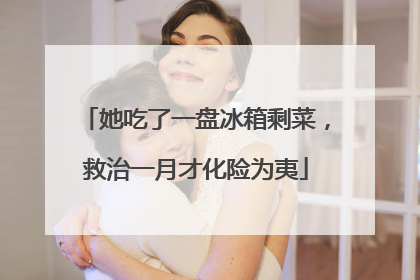 她吃了一盘冰箱剩菜，救治一月才化险为夷