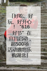 好吃、好玩、好开心！“616三好节”在宜昌启动，超500场活动邀您乐购湖北