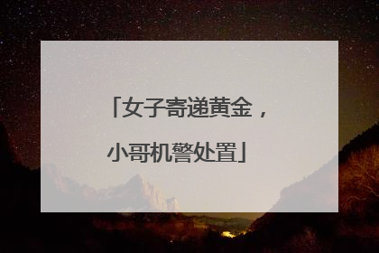 女子寄递黄金，小哥机警处置