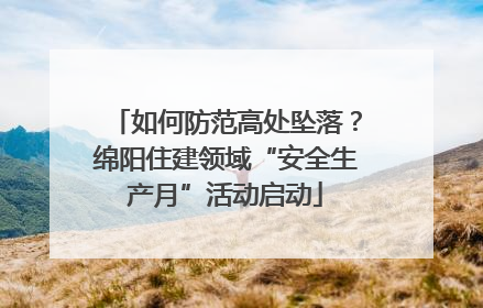 如何防范高处坠落？绵阳住建领域“安全生产月”活动启动