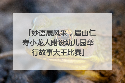 妙语展风采，眉山仁寿小龙人附设幼儿园举行故事大王比赛