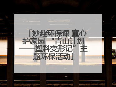 妙趣环保课 童心护家园 “青山计划——塑料变形记”主题环保活动