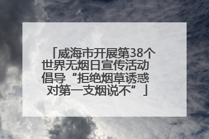 威海市开展第38个世界无烟日宣传活动 倡导“拒绝烟草诱惑 对第一支烟说不”