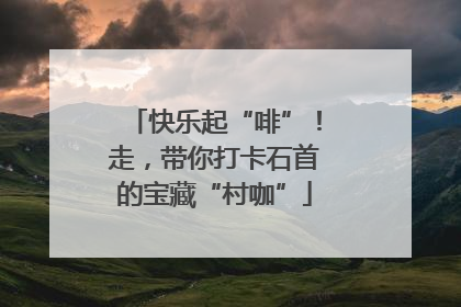 快乐起“啡”！走，带你打卡石首的宝藏“村咖”