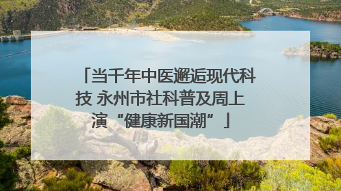 当千年中医邂逅现代科技 永州市社科普及周上演“健康新国潮”