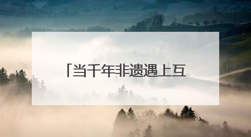 当千年非遗遇上互联网 非遗如何在数字时代焕新？