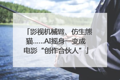 影视机械臂、仿生熊猫……AI摇身一变成电影“创作合伙人”