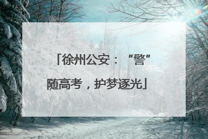 徐州公安：“警”随高考，护梦逐光