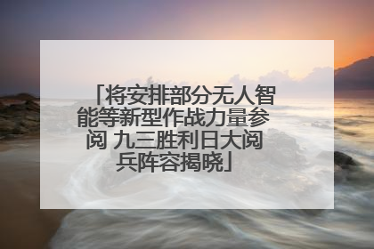 将安排部分无人智能等新型作战力量参阅 九三胜利日大阅兵阵容揭晓