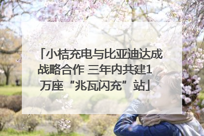 小桔充电与比亚迪达成战略合作 三年内共建1万座“兆瓦闪充”站