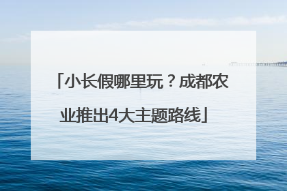 小长假哪里玩？成都农业推出4大主题路线