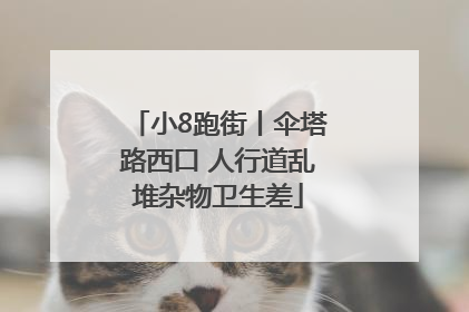 小8跑街丨伞塔路西口 人行道乱堆杂物卫生差